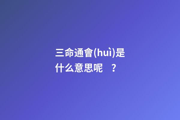 三命通會(huì)是什么意思呢？